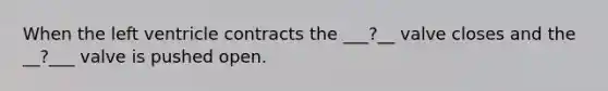 When the left ventricle contracts the ___?__ valve closes and the __?___ valve is pushed open.