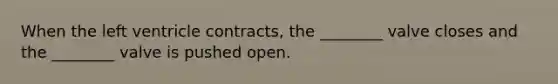 When the left ventricle contracts, the ________ valve closes and the ________ valve is pushed open.