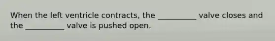 When the left ventricle contracts, the __________ valve closes and the __________ valve is pushed open.