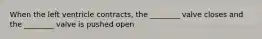 When the left ventricle contracts, the ________ valve closes and the ________ valve is pushed open