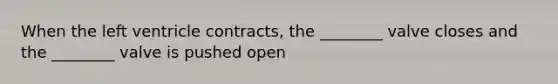 When the left ventricle contracts, the ________ valve closes and the ________ valve is pushed open