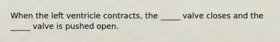 When the left ventricle contracts, the _____ valve closes and the _____ valve is pushed open.