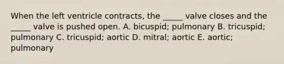 When the left ventricle contracts, the _____ valve closes and the _____ valve is pushed open. A. bicuspid; pulmonary B. tricuspid; pulmonary C. tricuspid; aortic D. mitral; aortic E. aortic; pulmonary