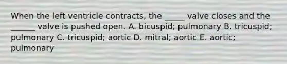 When the left ventricle contracts, the _____ valve closes and the ______ valve is pushed open. A. bicuspid; pulmonary B. tricuspid; pulmonary C. tricuspid; aortic D. mitral; aortic E. aortic; pulmonary