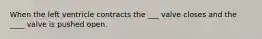 When the left ventricle contracts the ___ valve closes and the ____ valve is pushed open.