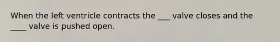 When the left ventricle contracts the ___ valve closes and the ____ valve is pushed open.