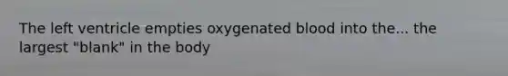 The left ventricle empties oxygenated blood into the... the largest "blank" in the body