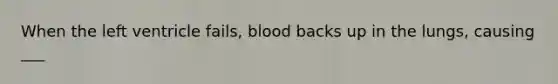 When the left ventricle fails, blood backs up in the lungs, causing ___