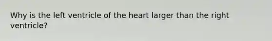 Why is the left ventricle of the heart larger than the right ventricle?