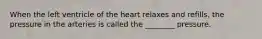 When the left ventricle of the heart relaxes and refills, the pressure in the arteries is called the ________ pressure.