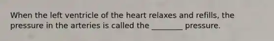 When the left ventricle of the heart relaxes and refills, the pressure in the arteries is called the ________ pressure.