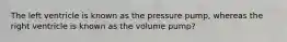 The left ventricle is known as the pressure pump, whereas the right ventricle is known as the volume pump?