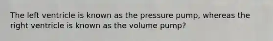 The left ventricle is known as the pressure pump, whereas the right ventricle is known as the volume pump?