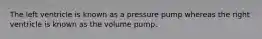The left ventricle is known as a pressure pump whereas the right ventricle is known as the volume pump.