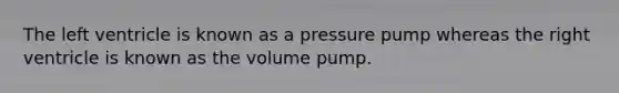 The left ventricle is known as a pressure pump whereas the right ventricle is known as the volume pump.