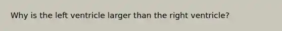 Why is the left ventricle larger than the right ventricle?