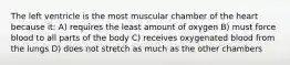 The left ventricle is the most muscular chamber of the heart because it: A) requires the least amount of oxygen B) must force blood to all parts of the body C) receives oxygenated blood from the lungs D) does not stretch as much as the other chambers