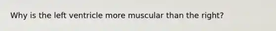 Why is the left ventricle more muscular than the right?