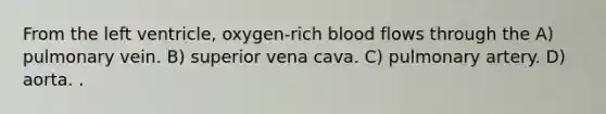 From the left ventricle, oxygen-rich blood flows through the A) pulmonary vein. B) superior vena cava. C) pulmonary artery. D) aorta. .