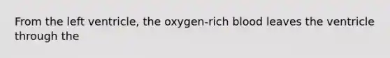 From the left ventricle, the oxygen-rich blood leaves the ventricle through the