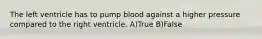 The left ventricle has to pump blood against a higher pressure compared to the right ventricle. A)True B)False