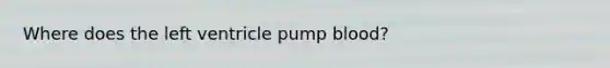 Where does the left ventricle pump blood?