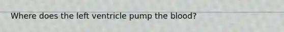 Where does the left ventricle pump the blood?