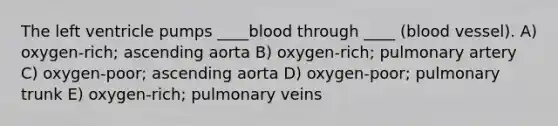 The left ventricle pumps ____blood through ____ (blood vessel). A) oxygen-rich; ascending aorta B) oxygen-rich; pulmonary artery C) oxygen-poor; ascending aorta D) oxygen-poor; pulmonary trunk E) oxygen-rich; pulmonary veins