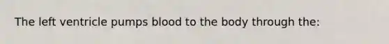 The left ventricle pumps blood to the body through the: