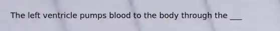 The left ventricle pumps blood to the body through the ___