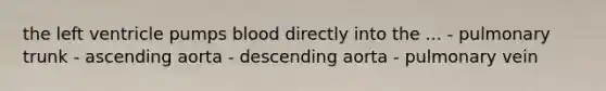 the left ventricle pumps blood directly into the ... - pulmonary trunk - ascending aorta - descending aorta - pulmonary vein