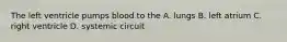 The left ventricle pumps blood to the A. lungs B. left atrium C. right ventricle D. systemic circuit
