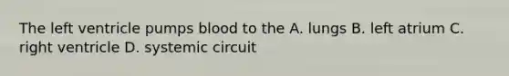 The left ventricle pumps blood to the A. lungs B. left atrium C. right ventricle D. systemic circuit