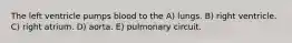 The left ventricle pumps blood to the A) lungs. B) right ventricle. C) right atrium. D) aorta. E) pulmonary circuit.