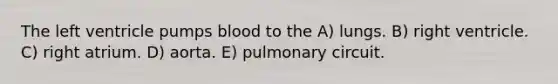 The left ventricle pumps blood to the A) lungs. B) right ventricle. C) right atrium. D) aorta. E) pulmonary circuit.