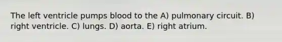 The left ventricle pumps blood to the A) pulmonary circuit. B) right ventricle. C) lungs. D) aorta. E) right atrium.