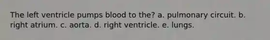 The left ventricle pumps blood to the? a. pulmonary circuit. b. right atrium. c. aorta. d. right ventricle. e. lungs.