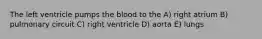 The left ventricle pumps the blood to the A) right atrium B) pulmonary circuit C) right ventricle D) aorta E) lungs