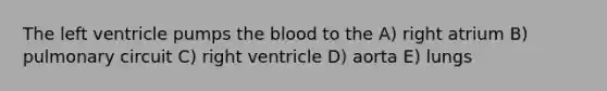 The left ventricle pumps the blood to the A) right atrium B) pulmonary circuit C) right ventricle D) aorta E) lungs