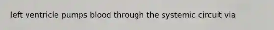 left ventricle pumps blood through the systemic circuit via