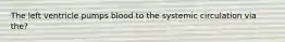 The left ventricle pumps blood to the systemic circulation via the?