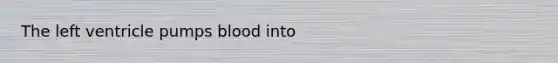 The left ventricle pumps blood into