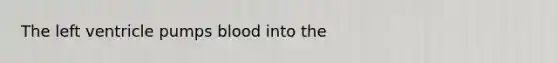 The left ventricle pumps blood into the