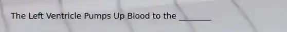 The Left Ventricle Pumps Up Blood to the ________