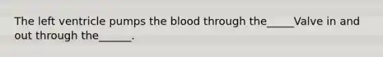 The left ventricle pumps the blood through the_____Valve in and out through the______.