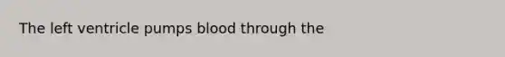 The left ventricle pumps blood through the