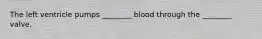 The left ventricle pumps ________ blood through the ________ valve.