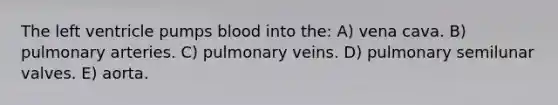 The left ventricle pumps blood into the: A) vena cava. B) pulmonary arteries. C) pulmonary veins. D) pulmonary semilunar valves. E) aorta.