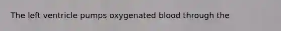 The left ventricle pumps oxygenated blood through the