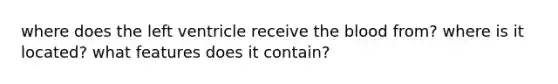 where does the left ventricle receive the blood from? where is it located? what features does it contain?